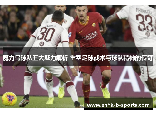 魔力鸟球队五大魅力解析 重塑足球战术与球队精神的传奇