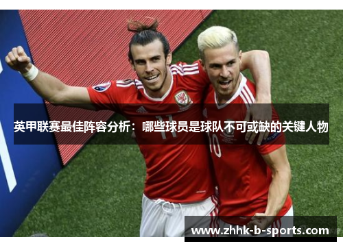 英甲联赛最佳阵容分析：哪些球员是球队不可或缺的关键人物