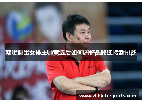 蔡斌退出女排主帅竞选后如何调整战略迎接新挑战