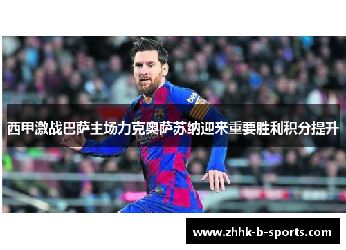 西甲激战巴萨主场力克奥萨苏纳迎来重要胜利积分提升