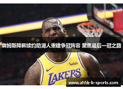 詹姆斯降薪续约助湖人重建争冠阵容 聚焦最后一冠之路