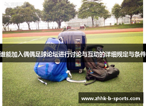 谁能加入偶偶足球论坛进行讨论与互动的详细规定与条件