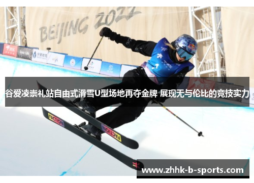 谷爱凌崇礼站自由式滑雪U型场地再夺金牌 展现无与伦比的竞技实力
