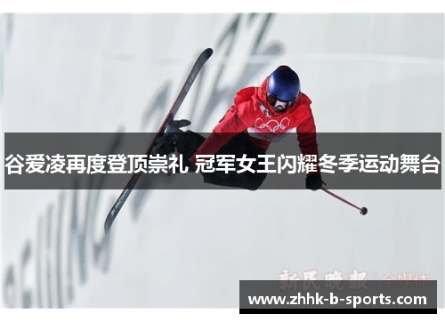 谷爱凌再度登顶崇礼 冠军女王闪耀冬季运动舞台