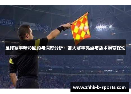 足球赛事精彩回顾与深度分析：各大赛事亮点与战术演变探索
