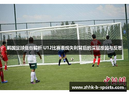 韩国足球低谷解析 U12比赛表现失利背后的深层原因与反思