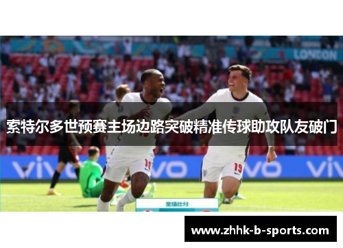 索特尔多世预赛主场边路突破精准传球助攻队友破门