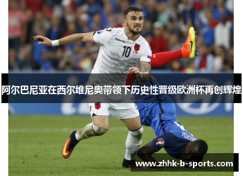 阿尔巴尼亚在西尔维尼奥带领下历史性晋级欧洲杯再创辉煌