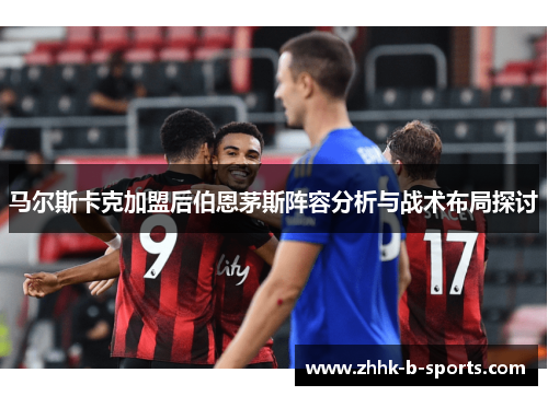 马尔斯卡克加盟后伯恩茅斯阵容分析与战术布局探讨