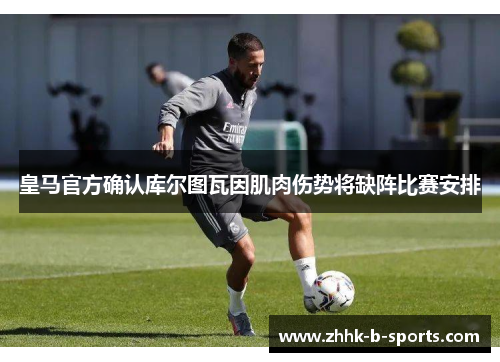 皇马官方确认库尔图瓦因肌肉伤势将缺阵比赛安排