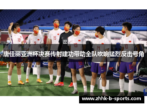 唐佳丽亚洲杯决赛传射建功带动全队吹响猛烈反击号角